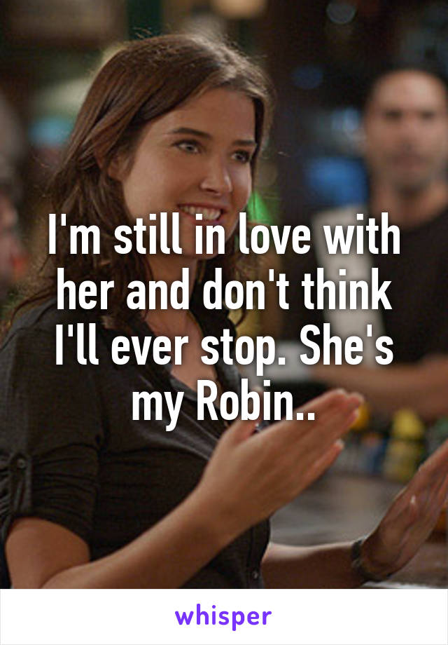 I'm still in love with her and don't think I'll ever stop. She's my Robin..