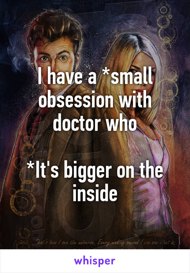 I have a *small obsession with doctor who

*It's bigger on the inside