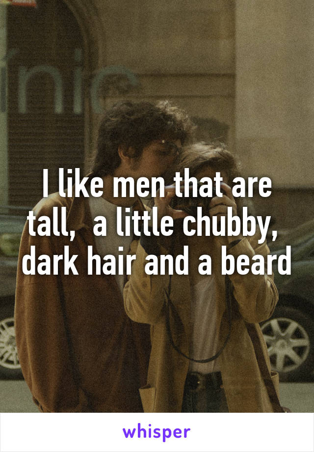 I like men that are tall,  a little chubby,  dark hair and a beard