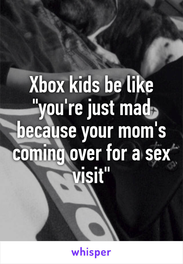 Xbox kids be like "you're just mad because your mom's coming over for a sex visit"