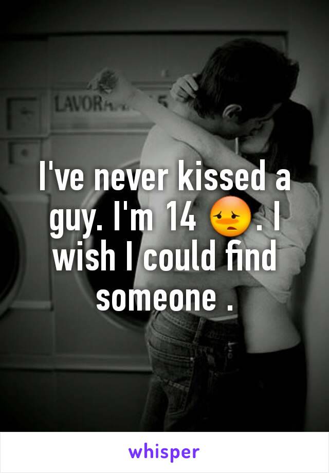 I've never kissed a guy. I'm 14 😳. I wish I could find someone .