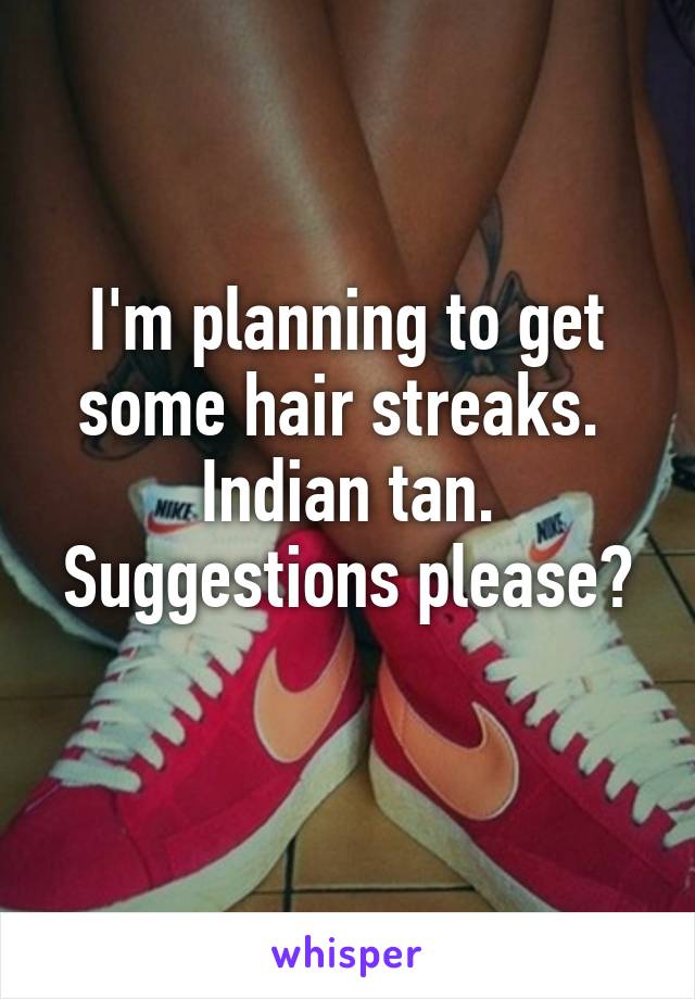 I'm planning to get some hair streaks. 
Indian tan.
Suggestions please? 