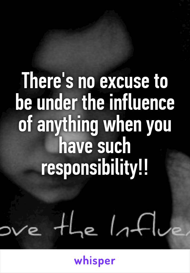 There's no excuse to be under the influence of anything when you have such responsibility!!
