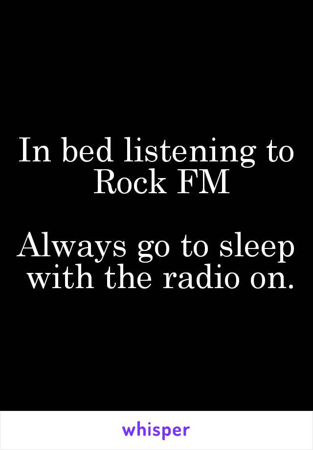 In bed listening to Rock FM

Always go to sleep with the radio on.