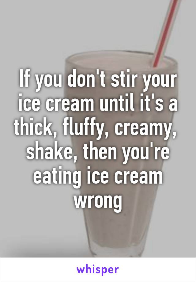 If you don't stir your ice cream until it's a thick, fluffy, creamy,  shake, then you're eating ice cream wrong