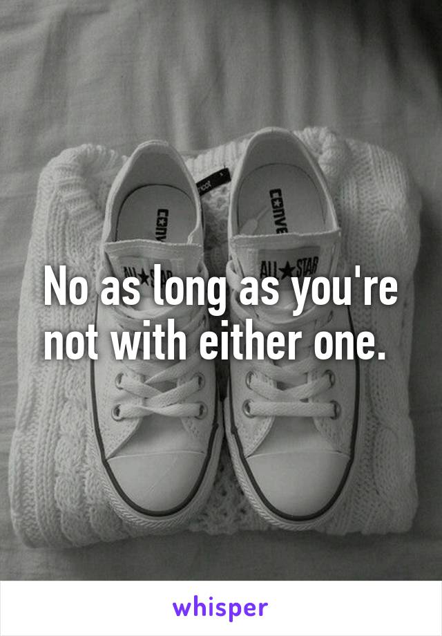 No as long as you're not with either one. 