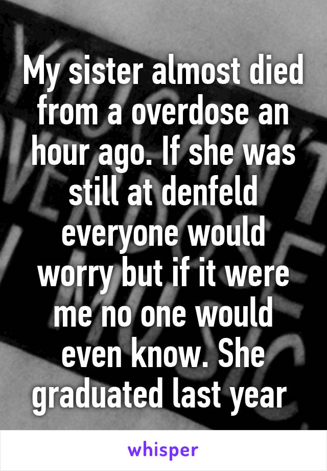 My sister almost died from a overdose an hour ago. If she was still at denfeld everyone would worry but if it were me no one would even know. She graduated last year 