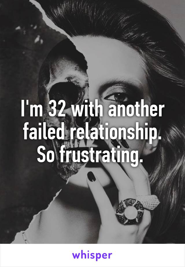 I'm 32 with another failed relationship. So frustrating. 