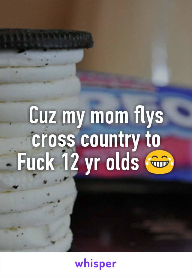 Cuz my mom flys cross country to Fuck 12 yr olds 😂