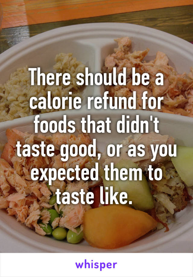 There should be a calorie refund for foods that didn't taste good, or as you expected them to taste like. 