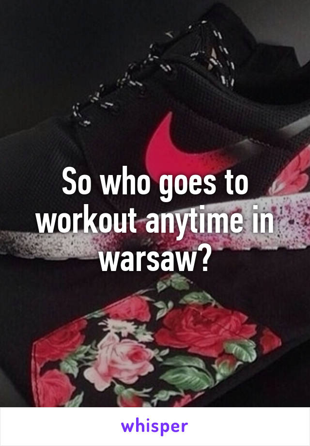 So who goes to workout anytime in warsaw?