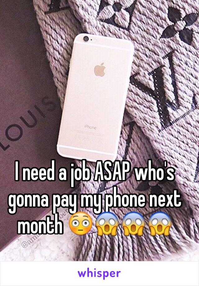 I need a job ASAP who's gonna pay my phone next month 😳😱😱😱