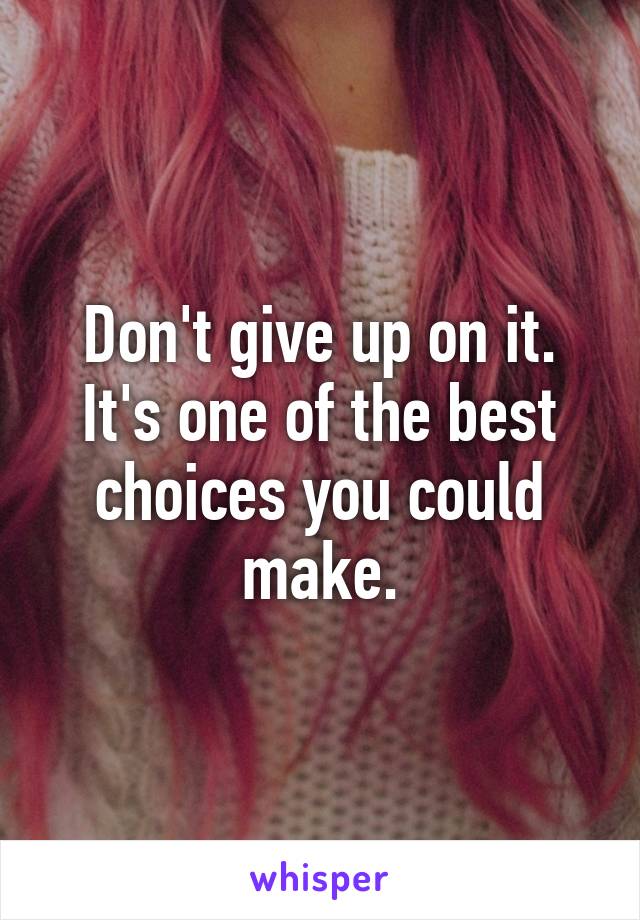 Don't give up on it.
It's one of the best choices you could make.