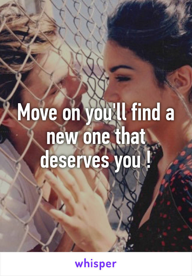 Move on you'll find a new one that deserves you !