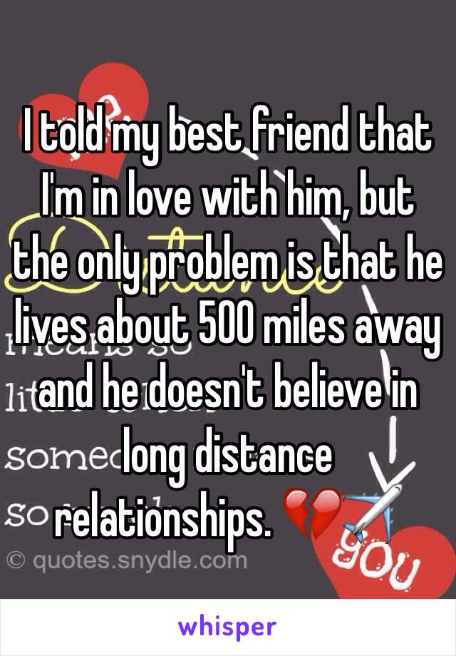 I told my best friend that I'm in love with him, but the only problem is that he lives about 500 miles away and he doesn't believe in long distance relationships. 💔✈️