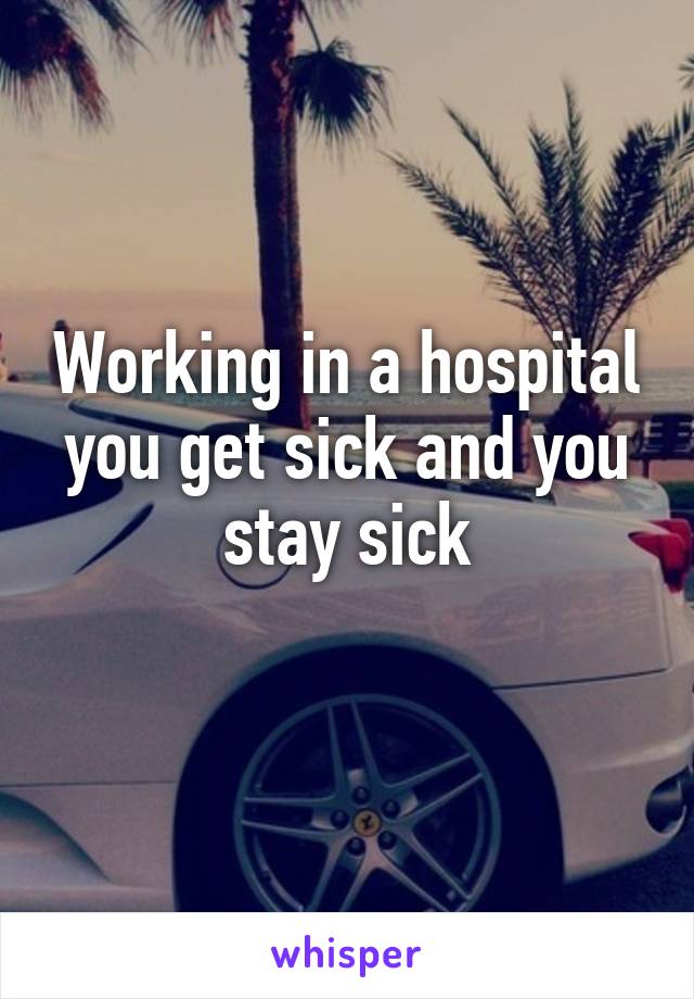 Working in a hospital you get sick and you stay sick
