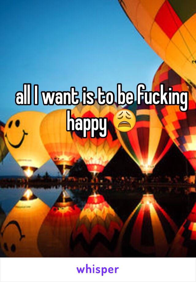 all I want is to be fucking happy 😩