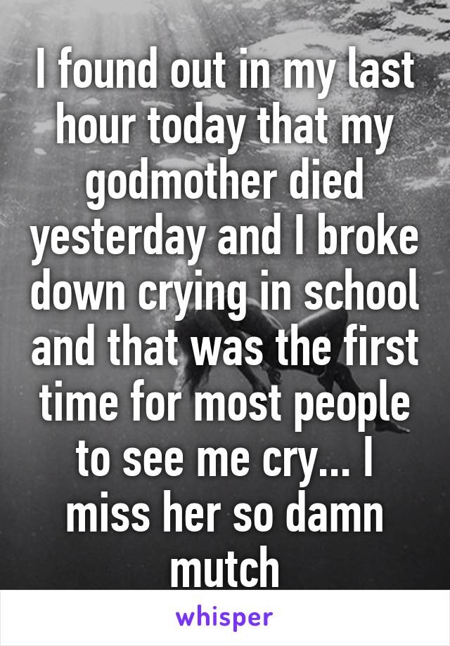 I found out in my last hour today that my godmother died yesterday and I broke down crying in school and that was the first time for most people to see me cry... I miss her so damn mutch