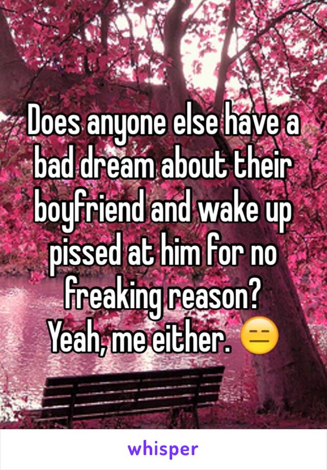 Does anyone else have a bad dream about their boyfriend and wake up pissed at him for no freaking reason? 
Yeah, me either. 😑