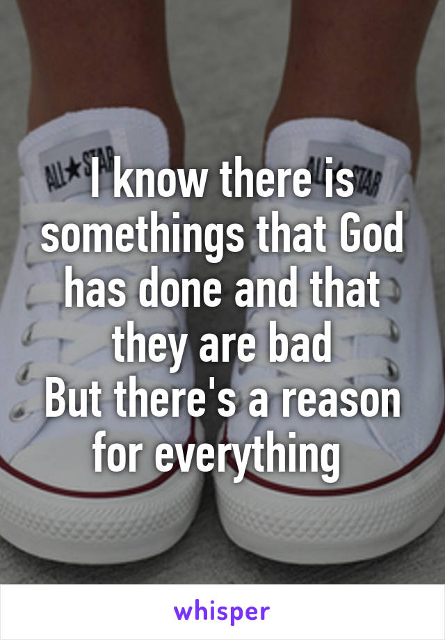 I know there is somethings that God has done and that they are bad
But there's a reason for everything 