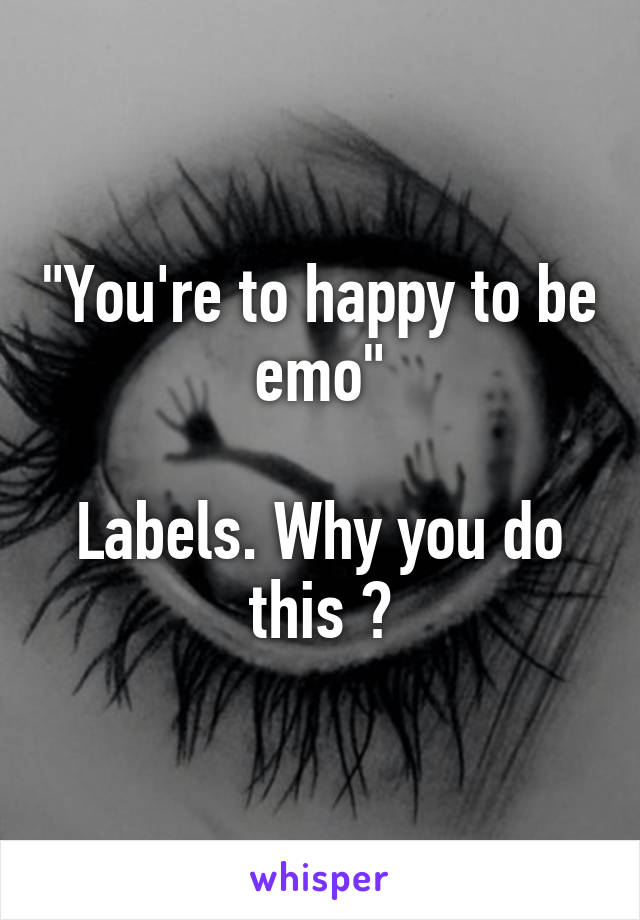 "You're to happy to be emo"

Labels. Why you do this ?