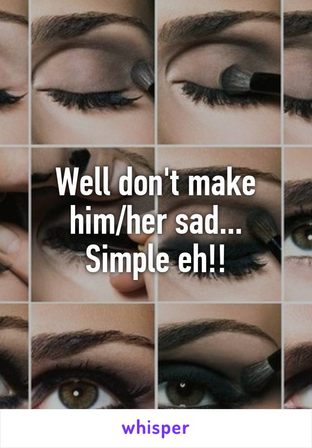 Well don't make him/her sad...
Simple eh!!