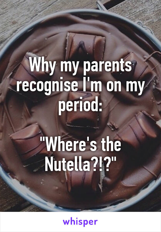 Why my parents recognise I'm on my period:

"Where's the Nutella?!?"