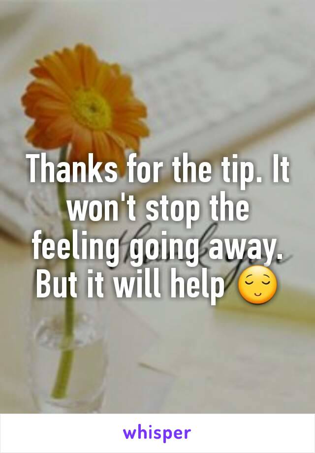 Thanks for the tip. It won't stop the feeling going away. But it will help 😌