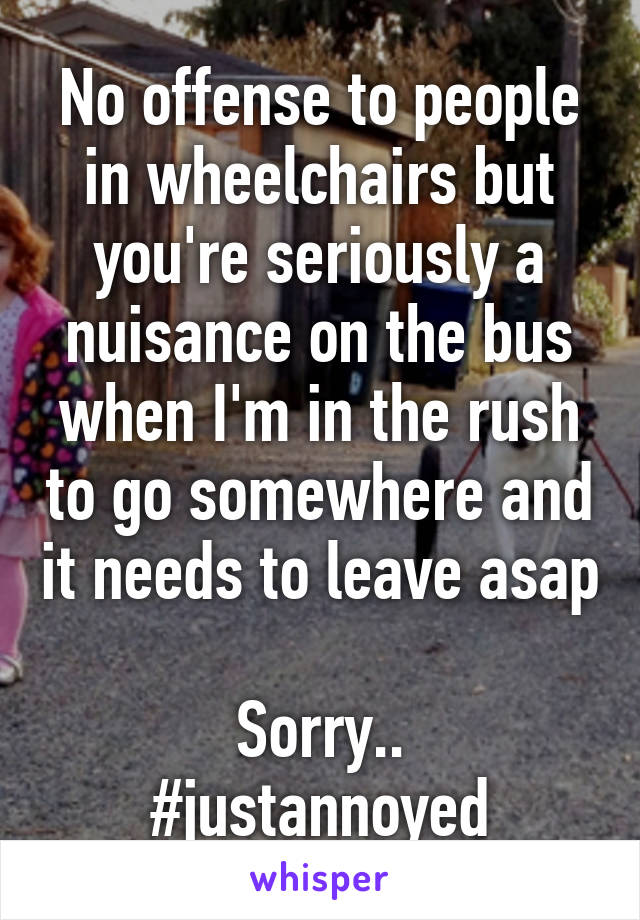 No offense to people in wheelchairs but you're seriously a nuisance on the bus when I'm in the rush to go somewhere and it needs to leave asap 
Sorry..
#justannoyed