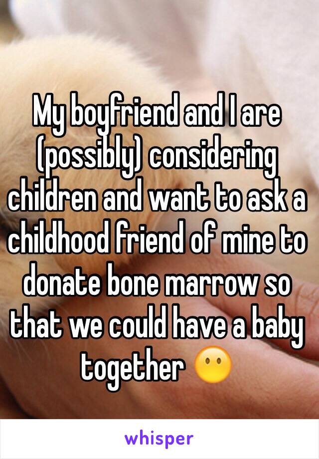 My boyfriend and I are (possibly) considering children and want to ask a childhood friend of mine to donate bone marrow so that we could have a baby together 😶