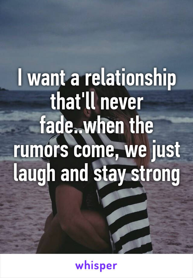 I want a relationship that'll never fade..when the rumors come, we just laugh and stay strong 