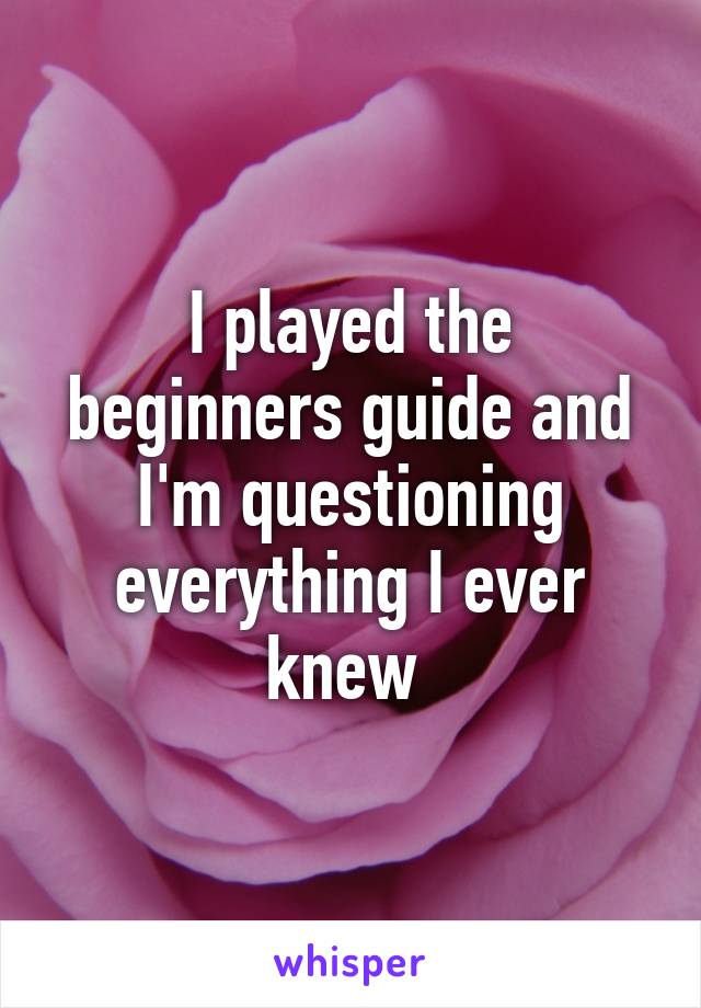 I played the beginners guide and I'm questioning everything I ever knew 