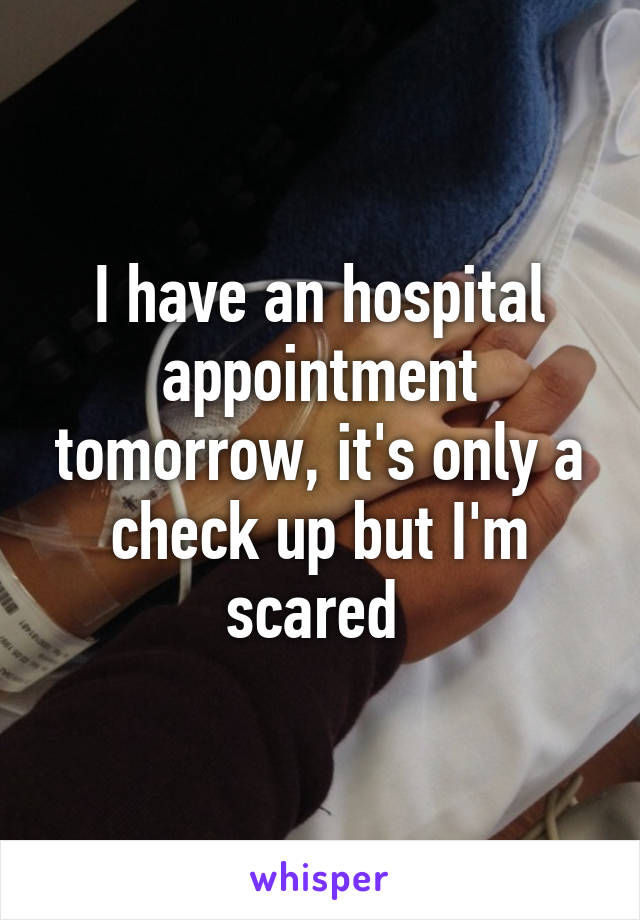 I have an hospital appointment tomorrow, it's only a check up but I'm scared 