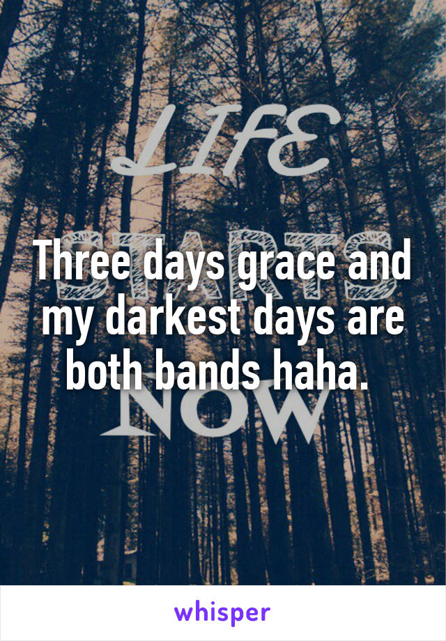 Three days grace and my darkest days are both bands haha. 