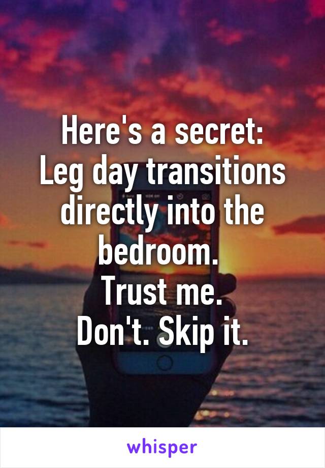 Here's a secret:
Leg day transitions directly into the bedroom. 
Trust me.
Don't. Skip it.