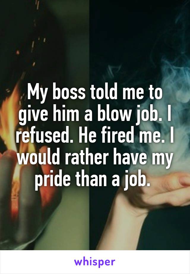 My boss told me to give him a blow job. I refused. He fired me. I would rather have my pride than a job. 