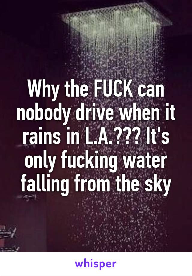 Why the FUCK can nobody drive when it rains in L.A.??? It's only fucking water falling from the sky