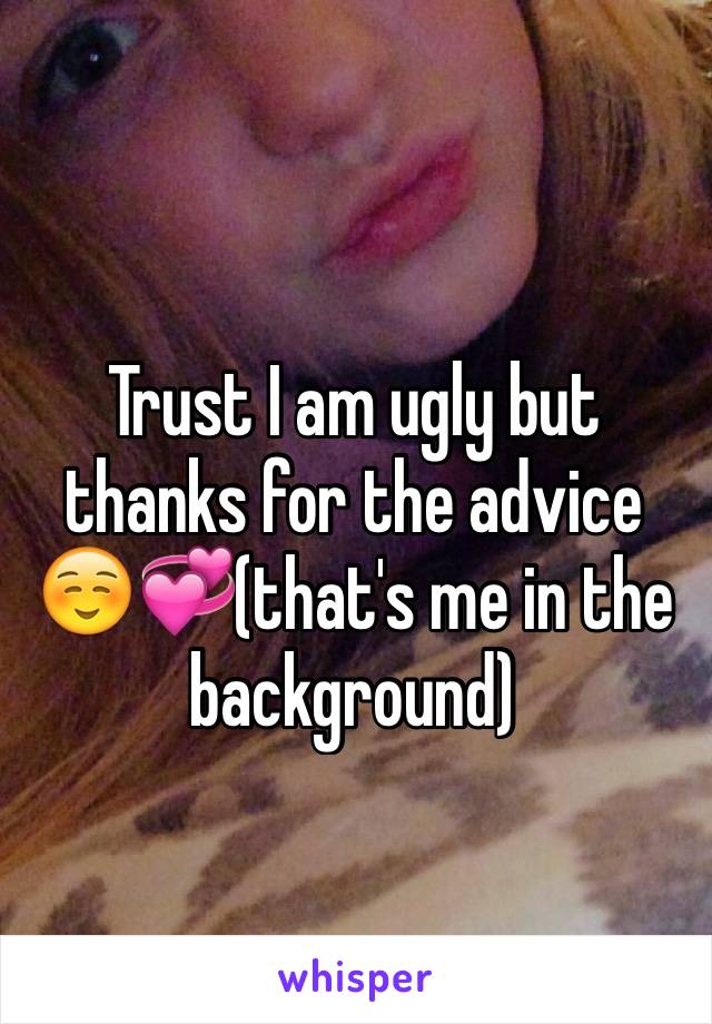 Trust I am ugly but thanks for the advice☺️💞(that's me in the background)