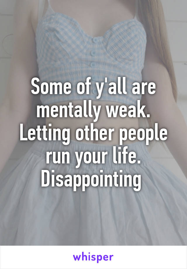 Some of y'all are mentally weak. Letting other people run your life. Disappointing 