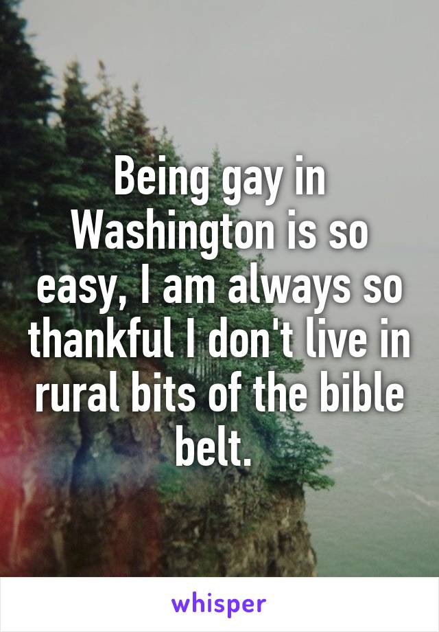 Being gay in Washington is so easy, I am always so thankful I don't live in rural bits of the bible belt. 