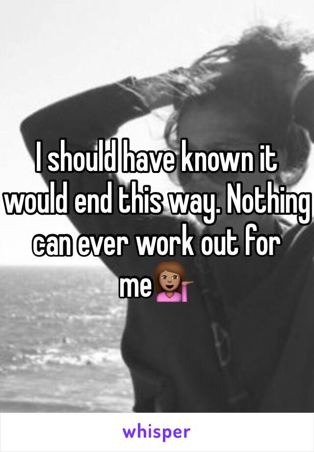 I should have known it would end this way. Nothing can ever work out for me💁🏽