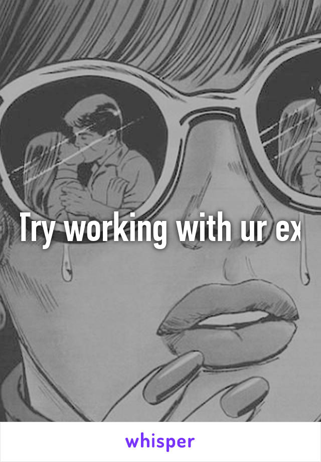 Try working with ur ex