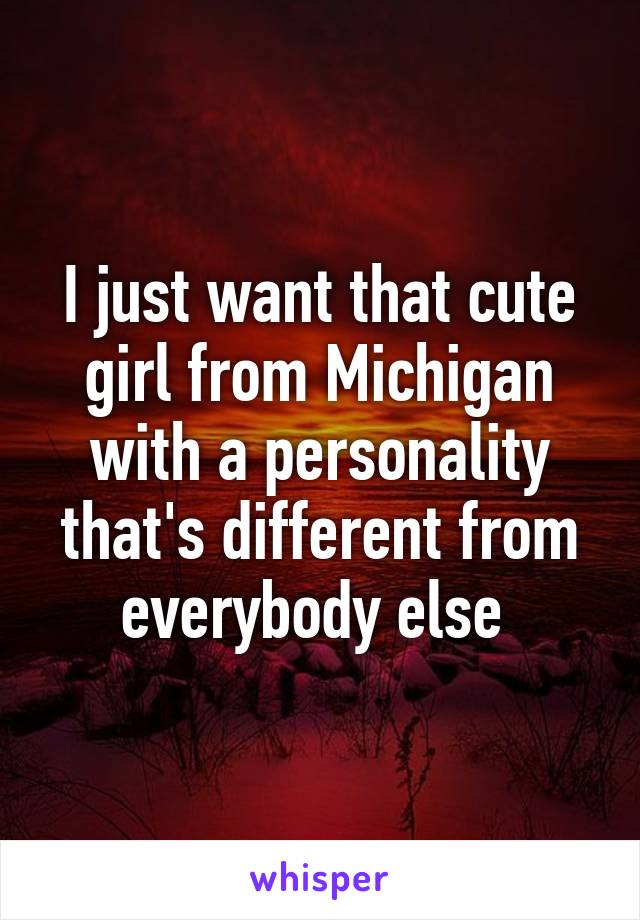 I just want that cute girl from Michigan with a personality that's different from everybody else 