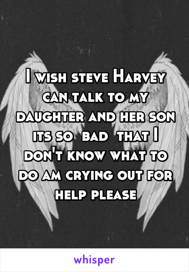 I wish steve Harvey can talk to my daughter and her son its so  bad  that I don't know what to do am crying out for help please