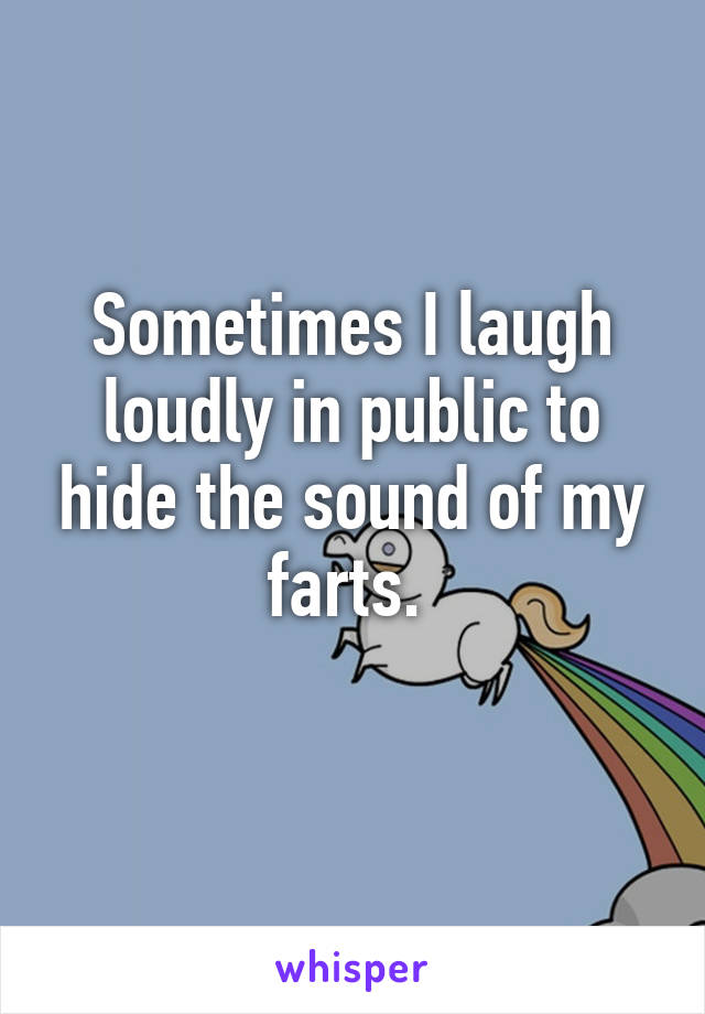 Sometimes I laugh loudly in public to hide the sound of my farts. 
