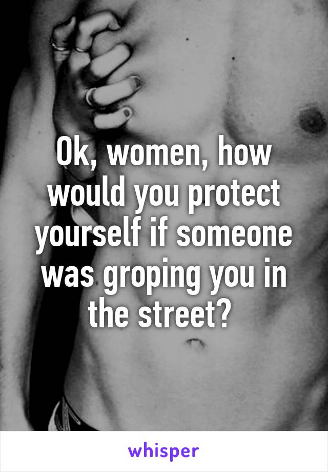 Ok, women, how would you protect yourself if someone was groping you in the street? 