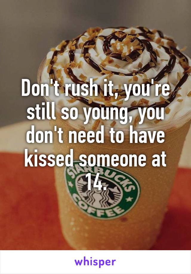 Don't rush it, you're still so young, you don't need to have kissed someone at 14.