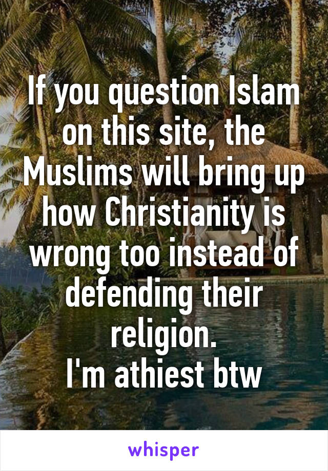 If you question Islam on this site, the Muslims will bring up how Christianity is wrong too instead of defending their religion.
I'm athiest btw