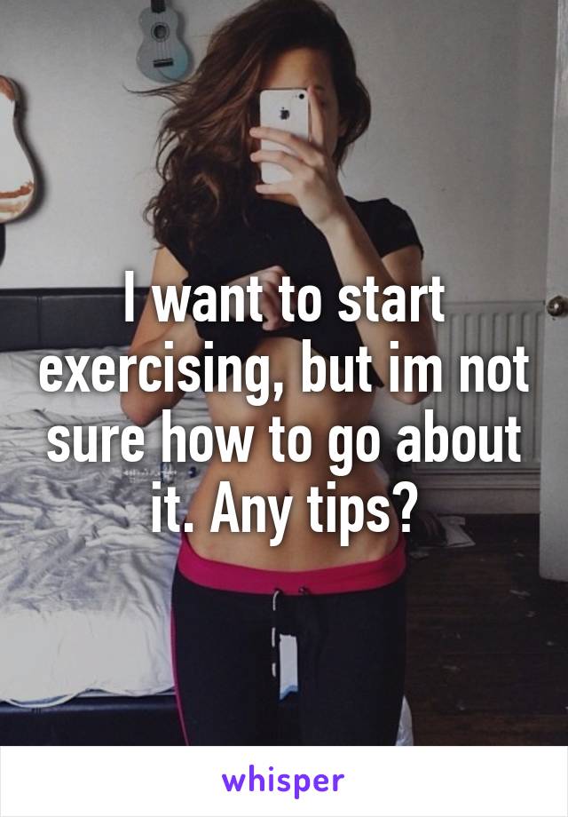 I want to start exercising, but im not sure how to go about it. Any tips?