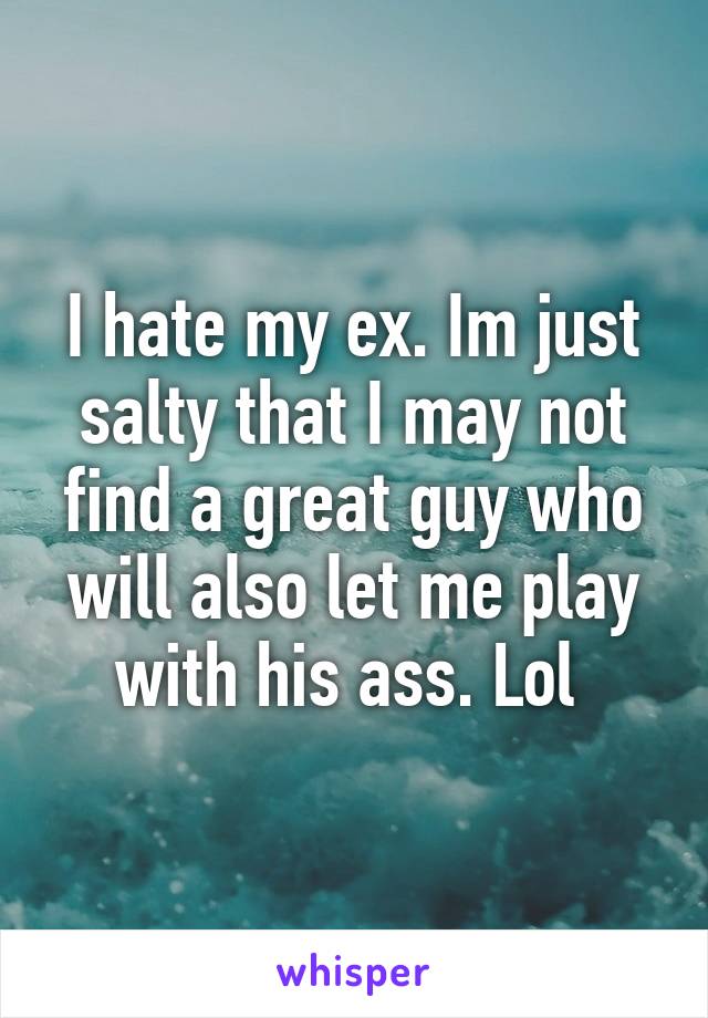 I hate my ex. Im just salty that I may not find a great guy who will also let me play with his ass. Lol 